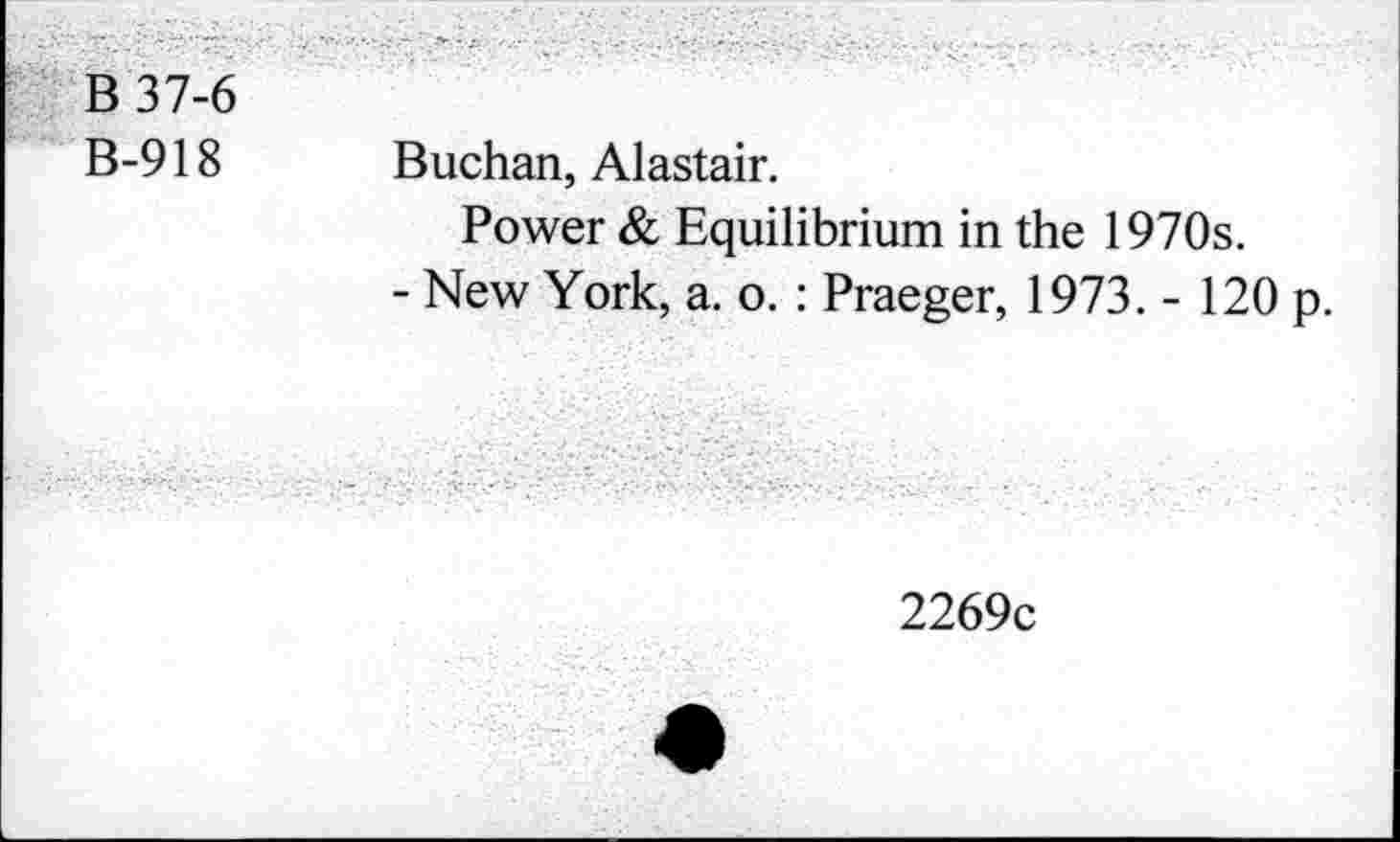 ﻿B37-6 B-918	Buchan, Alastair. Power & Equilibrium in the 1970s. - New York, a. o. : Praeger, 1973. - 120 p.
2269c